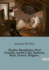Etudes : Baudelaire, Paul Claudel, André Gide, Rameau, Bach, Franck, Wagner.. : Les génies littéraires et musicaux décryptés - Rivière, Jacques