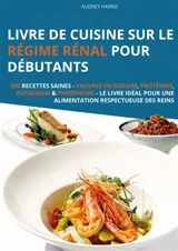 Livre de cuisine sur le régime rénal pour débutants : 200 recettes saines : Pauvres en sodium, protéines, potassium & phosphore – Le livre idéal pour une alimentation respectueuse des reins - Harris, Audrey