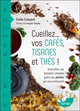 Cueillez... vos cafés, tisanes et thés ! : diversifiez vos boissons chaudes grâce aux plantes qui vous entourent - Emilie Cuissard