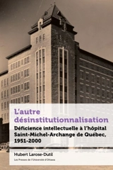 L'autre désinstitutionnalisation : Déficience intellectuelle à l’hôpital Saint-Michel-Archange de Québec, 1951-2000 - Larose-Dutil, Hubert