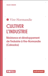Cultiver l'industrie : résistance et développement de l'industrie à Vire-Normandie (Calvados) - Gilles Crague