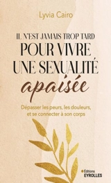 Il n'est jamais trop tard pour vivre une sexualité apaisée : dépasser les peurs, les douleurs, et se reconnecter à son corps - Lyvia Cairo