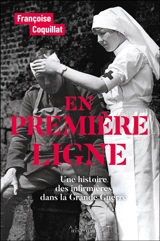 En première ligne : une histoire des infirmières dans la Grande Guerre - Françoise Coquillat