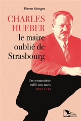 Charles Hueber, le maire oublié de Strasbourg : un communiste rallié aux nazis, 1883-1943 - Pierre Krieger