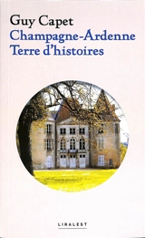 Champagne-Ardenne : terre d'histoires. Vol. 1. Histoires locales, faits divers, personnalités, châteaux et villages disparus - Guy Capet