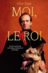 Moi, le roi : la vie secrète du monarque contemporain le plus controversé d'Europe - Pilar Eyre