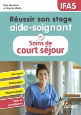 Réussir son stage aide-soignant en soins de court séjour : prérequis, pathologies, pharmacologie, soins et surveillances : IFAS - Elise Gaudron