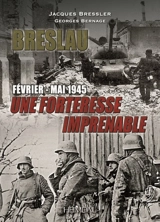 Breslau : une forteresse imprenable : février-mai 1945 - Jacques Bressler