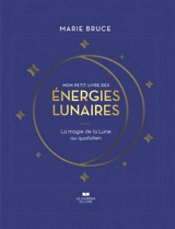 Mon petit livre des énergies lunaires : la magie de la Lune au quotidien - Marie Bruce