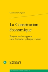 La Constitution économique : enquête sur les rapports entre économie, politique et droit - Guillaume Grégoire