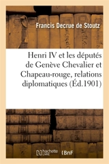 Henri IV et les députés de Genève Chevalier et Chapeau-rouge : relations diplomatiques de Genève avec la France - Francis Decrue de Stoutz