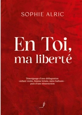 En Toi, ma liberté : Témoignage d'une déflagration : enfant violée, femme brisée, mère bafouée - puis d'une résurrection - Alric, Sophie