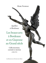 Les beaux-arts à Bordeaux et en Guyenne au Grand Siècle : Apollon à Bordeaux : collectionnisme, curiosité et mécénat (1598-1715) - Marc Favreau