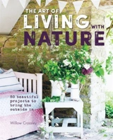 The Art of Living with Nature : 50 Beautiful Projects to Bring the Outside in - Crossley, Willow