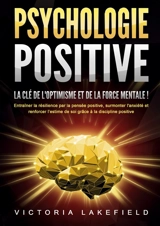 PSYCHOLOGIE POSITIVE : La clé de l'optimisme et de la force mentale ! : Entraîner la résilience par la pensée positive, surmonter l'anxiété et renforcer l’estime de soi grâce à la discipline positive - Lakefield, Victoria