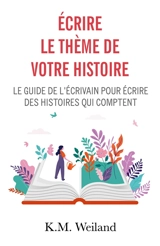 Ecrire le thème de votre histoire : Le guide de l'écrivain pour écrire des histoires qui comptent - Weiland, K.M.