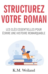 Structurez votre roman : Les clés essentielles pour écrire une histoire remarquable - Weiland, K.M.
