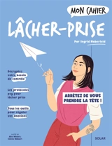 Mon cahier lâcher-prise : arrêtez de vous prendre la tête ! - Ingrid Haberfeld