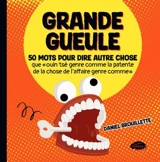 Grande gueule : 50 mots pour dire autre chose que « ouin tsé genre comme la patente que la chose de l'affaire genre comme » - Daniel Brouillette
