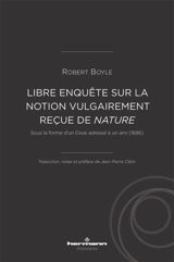 Libre enquête sur la notion vulgairement reçue de nature : sous la forme d'un Essai adressé à un ami (1686) - Robert Boyle