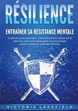 RESILIENCE : Entraîner sa résistance mentale : Guide de survie psychique : Comment prendre soin de soi et gérer les crises et le stress grâce à la psychologie positive et d'autres méthodes efficaces - Lakefield, Victoria