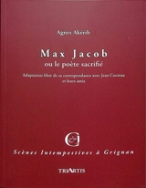 Max Jacob ou Le poète sacrifié : adaptation libre de sa correspondance avec Jean Cocteau et leurs amis - Agnès Akérib