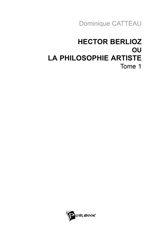 Hector Berlioz ou La philosophie artiste. Vol. 1 - Dominique Catteau