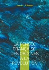 La pensée française, des origines à la Révolution : Exploration du rationalisme et du matérialisme français : des origines aux Lumières, une histoire de la pensée révolutionnaire - Jacques Solomon