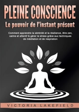 PLEINE CONSCIENCE : Le pouvoir de l’instant présent : Comment apprendre la sérénité et la résilience, être zen, calme et attentif & gérer le stress grâce aux techniques de méditation et de respiration - Lakefield, Victoria