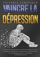VAINCRE LA DEPRESSION : La voie vers plus d'amour de soi & de confiance en soi : Combattre la dépression, le burn out et l’anxiété grâce à la psychologie positive, la relaxation et la pensée positive - Lakefield, Victoria