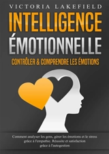 Intelligence Emotionnelle : Contrôler & comprendre les émotions : Comment analyser les gens, gérer les émotions et le stress grâce à l'empathie. Réussite et satisfaction grâce à l'autogestion - Lakefield, Victoria