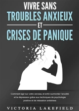 VIVRE SANS TROUBLES ANXIEUX ET CRISES DE PANIQUE : Comment agir sur votre cerveau et enfin surmonter l’anxiété et la dépression grâce aux techniques de psychologie positive et de relaxation antistress - Lakefield, Victoria