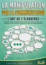 La manipulation par la communication – L‘art de l’éloquence : Comment utiliser la puissance de la rhétorique de façon ciblée, pour augmenter votre charisme et influencer votre entourage facilement - Kronfeld, Justus