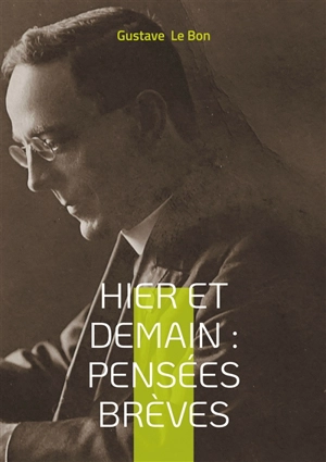 Hier et Demain : Pensées brèves : Réflexions historiques et aphorismes sociologiques pour une analyse de la modernité - Gustave Le Bon