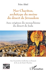 Mar Chariton, archétype du moine du désert de Jérusalem : aux origines du monachisme du désert de Juda : avec la première traduction en français de la vie de saint Chariton - Abiel