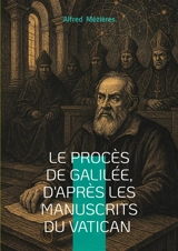 Le Procès de Galilée, d'après les manuscrits du Vatican : Révélations sur le conflit entre science et dogme- une exploration inédite du procès de Galilée à travers les archives secrètes du Vatican - Alfred Mézières