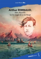 Arthur Rimbaud, Aden, Abyssinie, sur les rivages de la mer Rouge - José-Marie Bel