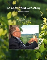 La Champagne au corps : Bernard Beaulieu : l'engagement d'un homme dévoué à son terroir - Monique Derrien