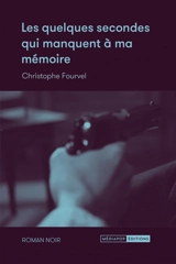 Les quelques secondes qui manquent à ma mémoire : roman noir - Christophe Fourvel