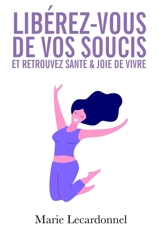 Libérez-vous de vos soucis et retrouvez santé & joie de vivre : Les secrets des gens heureux - Marie Lecardonnel
