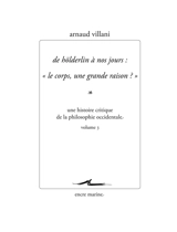 Une histoire critique de la philosophie occidentale. Vol. 3. De Hölderlin à nos jours : le corps, une grande raison ? - Arnaud Villani