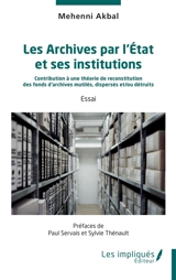 Les archives par l'Etat et ses institutions : contribution à une théorie de reconstitution des fonds d'archives mutilés, dispersés et-ou détruits : essai - Mehenni Akbal