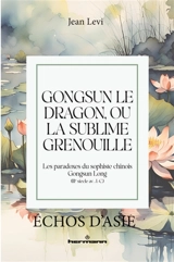 Gongsun le dragon, ou La sublime grenouille : les paradoxes du sophiste chinois Gongsun Long (IIIe siècle av. J.-C.) - Long Gongsun