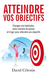 Atteindre vos objectifs : Changez vos habitudes, votre manière de penser et d'agir pour atteindre enfin vos objectifs - David Célestin