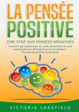 LA PENSEE POSITIVE : Dire stop aux pensées négatives : Comment agir positivement sur votre subconscient et votre mental grâce aux affirmations et à la visualisation - Pour plus de bonheur et de succès - Lakefield, Victoria