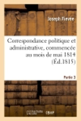 Correspondance politique et administrative, commencée au mois de mai 1814. 3e partie - Joseph Fiévée