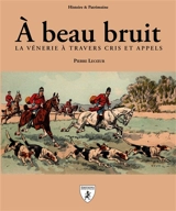 A beau bruit : la vénerie à travers cris et appels - Pierre Lecoeur