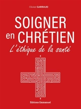 Soigner en chrétien : l'éthique de la santé - Olivier Garraud