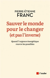 Sauver le monde pour le changer (et pas l'inverse) : quand l'urgence énergétique rouvre les possibles - Pierre-Etienne Franc