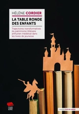 La Table ronde des enfants : trajectoires transformatives du patrimoine littéraire arthurien médiéval dans les livres contemporains pour la jeunesse - Hélène Cordier